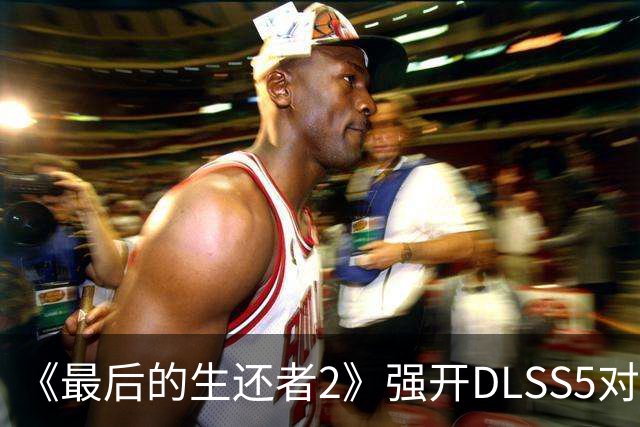 《最后的生还者2》强开DLSS5对比图流出：帧率暴跌近半，画面像开了美颜滤镜