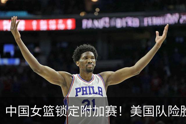 中国女篮锁定附加赛！美国队险胜意大利：提前一轮晋级世界杯八强