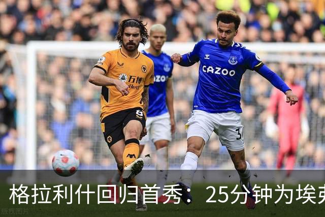 格拉利什回归首秀：25分钟为埃弗顿注入急需能量