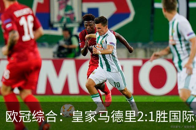 欧冠综合：皇家马德里2:1胜国际米兰