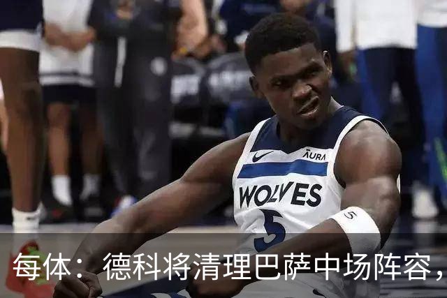 每体：德科将清理巴萨中场阵容，托米·马奎斯、卡萨多可能离队