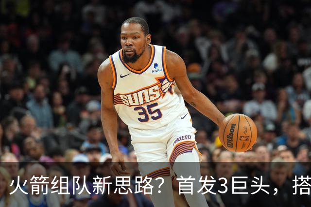 火箭组队新思路？首发3巨头，搭配外线5大射手，内外火力更加均衡