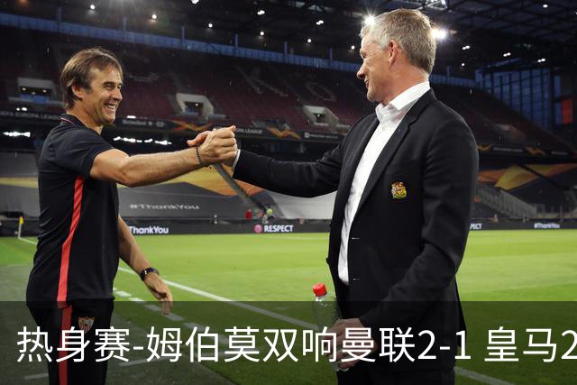热身赛-姆伯莫双响曼联2-1 皇马2-2 道曼传射枪手4-1