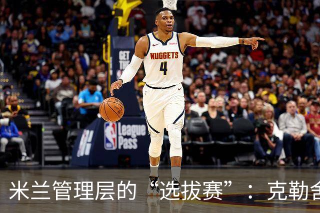米兰管理层的“选拔赛”：克勒舍不会是唯一的候选人