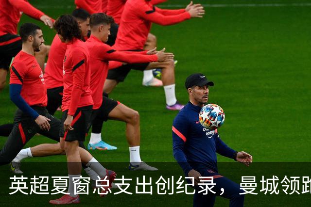 英超夏窗总支出创纪录，曼城领跑投入榜