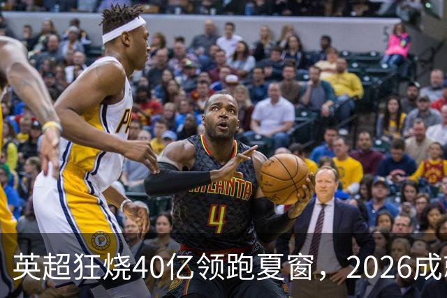 英超狂烧40亿领跑夏窗，2026成就“足坛最贵夏天”